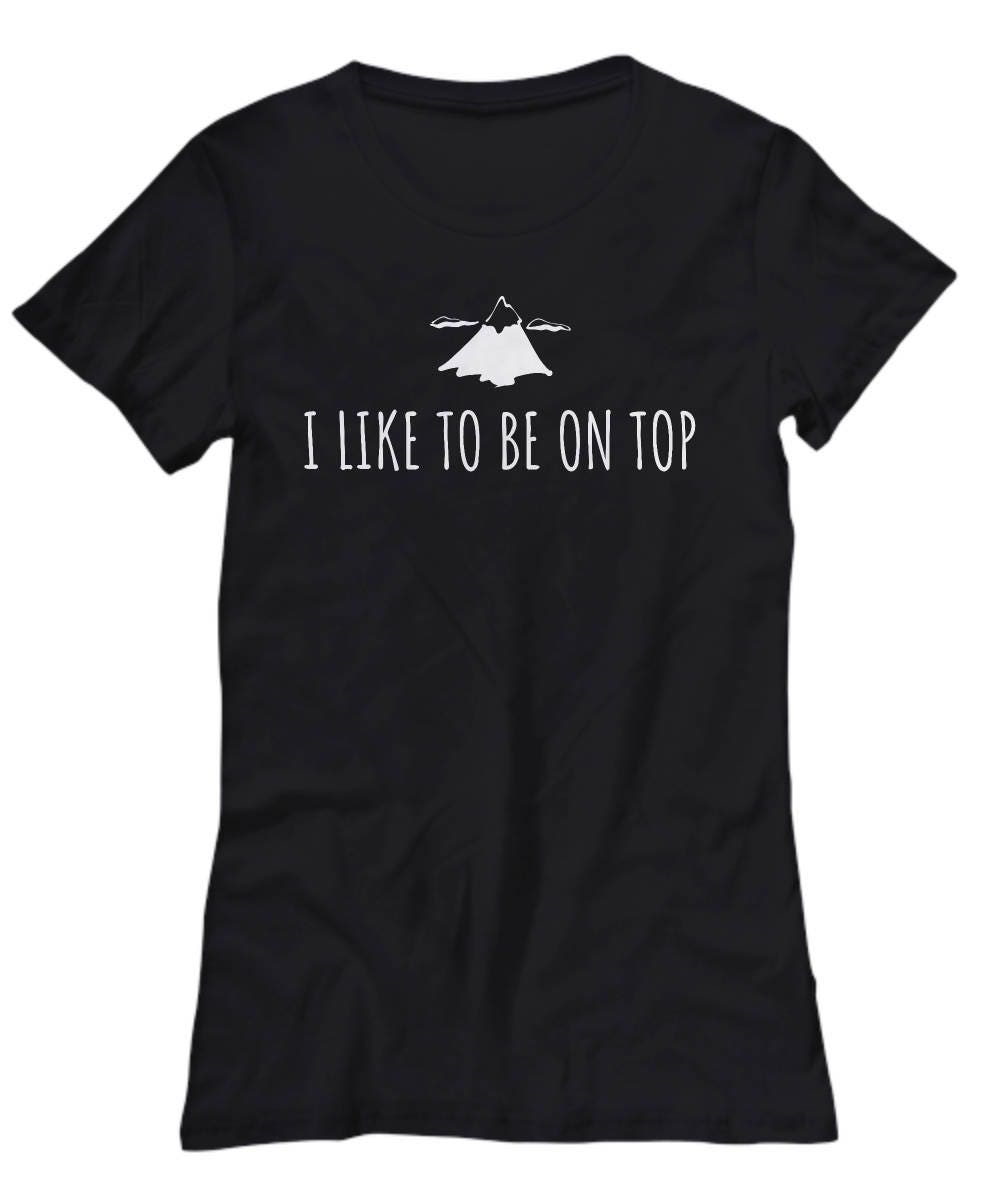 Funny Hiking Shirt Trekking Present Mountain Climbing Gift I Like To Be On Top Adventurer Backpacker Climber Women39s Tee Graphic Tee – Everyday Comfort · Trending Graphic Apparel