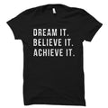 Dream It Believe It Achieve It Shirt Motivational Shirt Motivational Gift Inspiring Gift Inspiring Shirt Inspirational Gift OS6041 Graphic Tee – Everyday Comfort · High-Quality Print