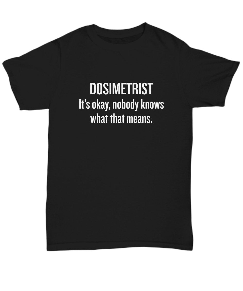 Funny Dosimetrist TShirt Dosimetrist Gift Idea Medical Dosimetrist Dosimetry Shirt Nobody Knows What That Means Unisex Tee Graphic Tee – Soft Feel · High-Quality Print