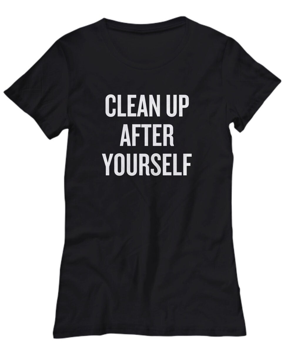 Cleaning Lady Gift Funny Maid Gift Mom Gift Nanny Gift House Cleaner Shirt Clean Up After Yourself Women39s Tee Graphic Tee – Soft Feel · High-Quality Print