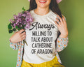 Catherine of Aragon Tee Shirt Always Willing to Talk About Catherine of Aragon Funny History Tee for 16th Century English History Teacher Graphic Tee – Aesthetic Look · Must-Have Style