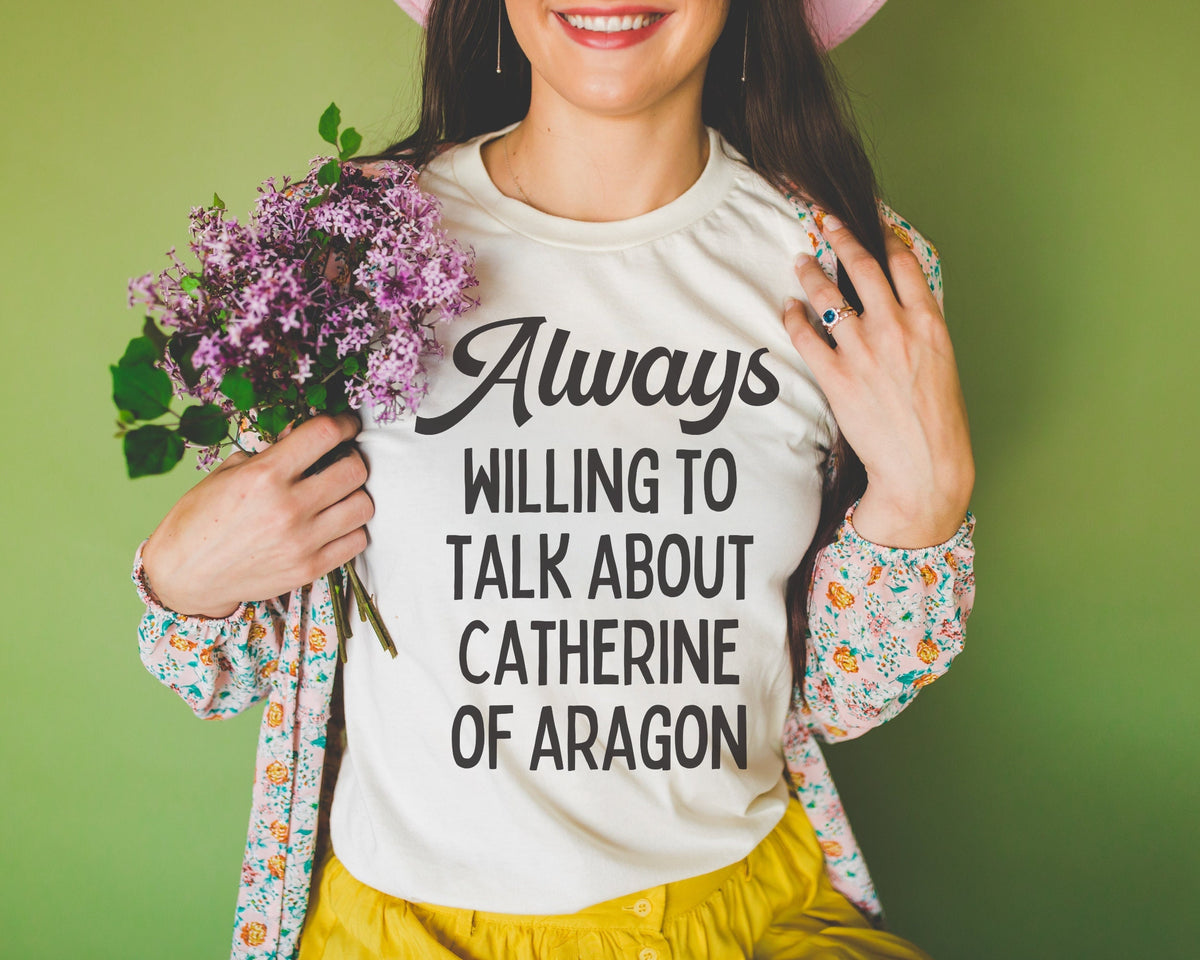 Catherine of Aragon Tee Shirt Always Willing to Talk About Catherine of Aragon Funny History Tee for 16th Century English History Teacher Graphic Tee – Aesthetic Look · Must-Have Style