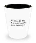 Colonoscopy Gift Idea Colonoscopy Shot Glass Get Well Gift Idea Ceramic Shot Glass Be Nice To Me I39m Preparing For a Colonoscopy Graphic Tee – Premium Graphic · Great Gift For Fans